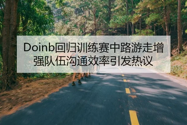 Doinb回归训练赛中路游走增强队伍沟通效率引发热议
