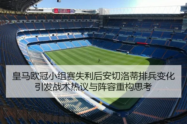 皇马欧冠小组赛失利后安切洛蒂排兵变化引发战术热议与阵容重构思考