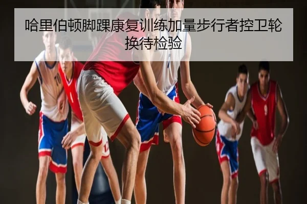 哈里伯顿脚踝康复训练加量步行者控卫轮换待检验