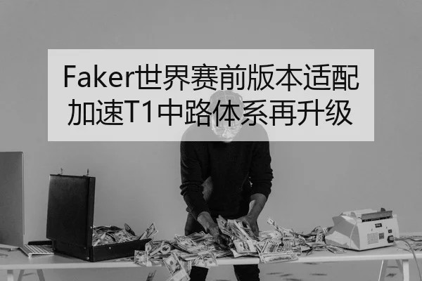 Faker世界赛前版本适配加速T1中路体系再升级