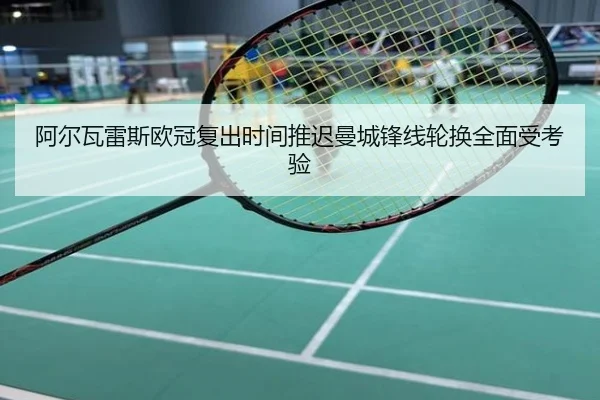 阿尔瓦雷斯欧冠复出时间推迟曼城锋线轮换全面受考验